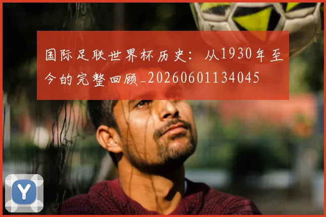 国际足联世界杯历史:从1930年至今的完整回顾_20260601134045