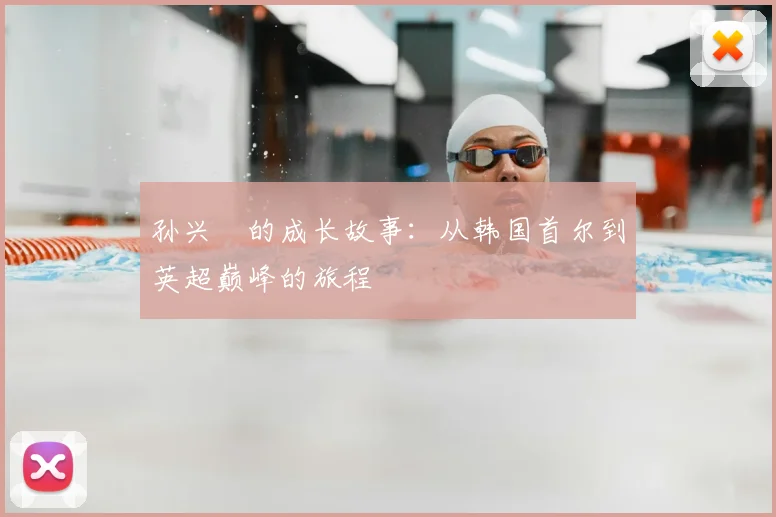 孙兴慜的成长故事：从韩国首尔到英超巅峰的旅程