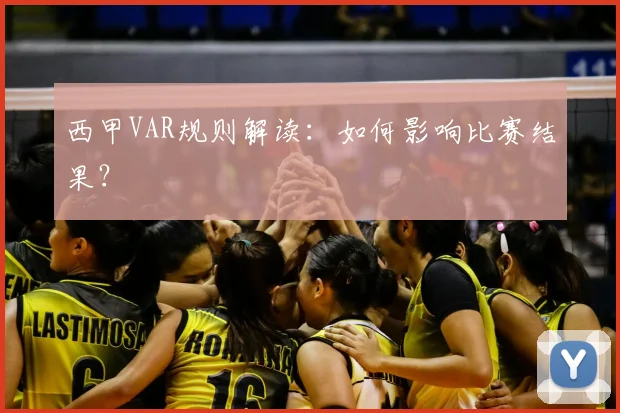 西甲VAR规则解读:如何影响比赛结果?