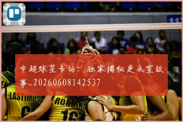中超球星专访：独家揭秘更衣室故事_20260608142537