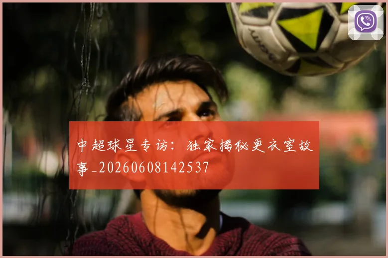 中超球星专访：独家揭秘更衣室故事_20260608142537