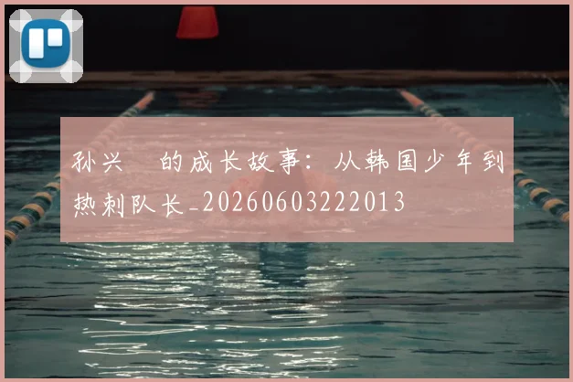 孙兴慜的成长故事：从韩国少年到热刺队长_20260603222013