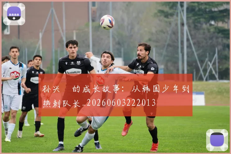 孙兴慜的成长故事:从韩国少年到热刺队长_20260603222013
