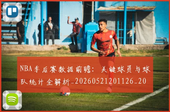 NBA季后赛数据前瞻：关键球员与球队统计全解析_20260521201126_20260607160141