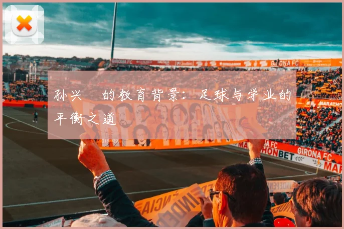 孙兴慜的教育背景：足球与学业的平衡之道