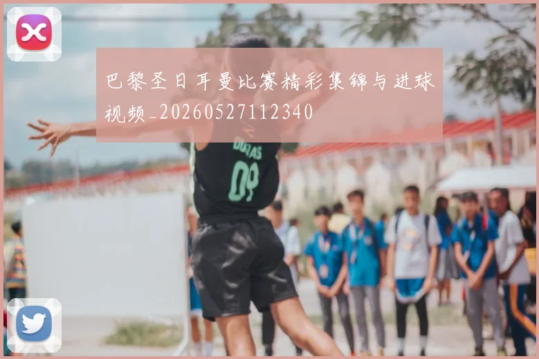 巴黎圣日耳曼比赛精彩集锦与进球视频_20260527112340