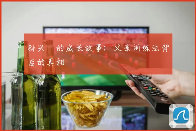 孙兴慜的成长故事:父亲训练法背后的真相