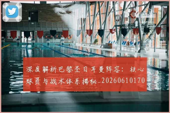 深度解析巴黎圣日耳曼阵容：核心球员与战术体系揭秘_20260610170144
