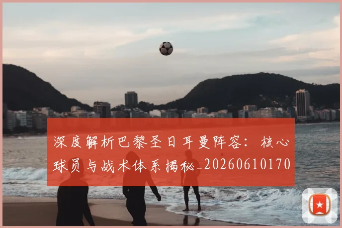 深度解析巴黎圣日耳曼阵容：核心球员与战术体系揭秘_20260610170144